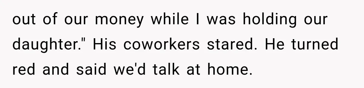 out of our money while I was holding our daughter." His coworkers stared. He turned red and said we'd talk at home.