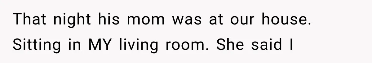 That night his mom was at our house. Sitting in MY living room. She said I