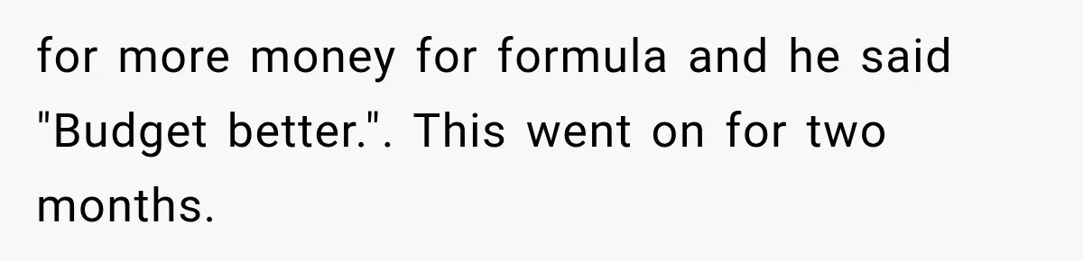 for more money for formula and he said "Budget better.". This went on for two months.