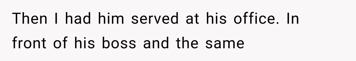 Then I had him served at his office. In front of his boss and the same