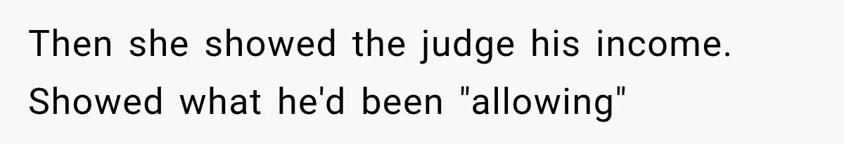 Then she showed the judge his income. Showed what he'd been "allowing"