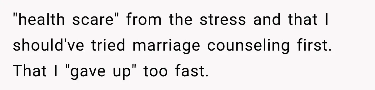 "health scare" from the stress and that I should've tried marriage counseling first. That I "gave up" too fast.