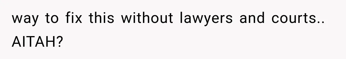 way to fix this without lawyers and courts.. AITAH?