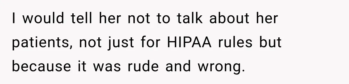 I would tell her not to talk about her patients, not just for HIPAA rules but because it was rude and wrong.