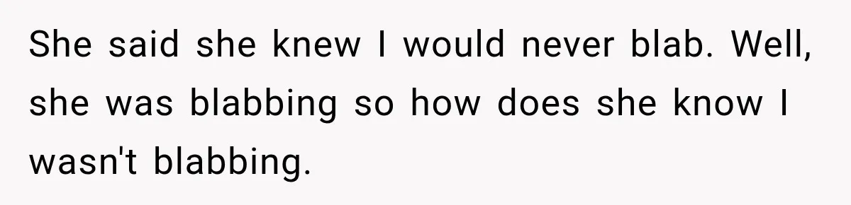 She said she knew I would never blab. Well, she was blabbing so how does she know I wasn't blabbing.