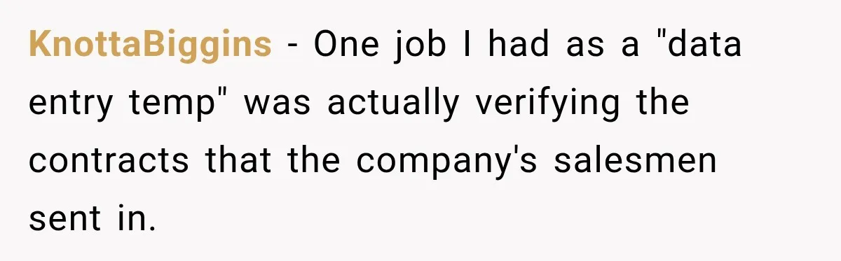 KnottaBiggins − One job I had as a "data entry temp" was actually verifying the contracts that the company's salesmen sent in.