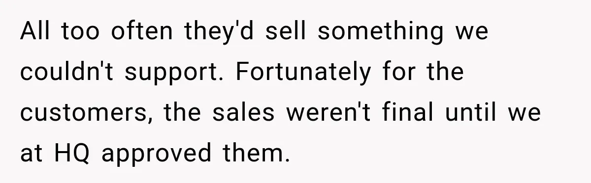 All too often they'd sell something we couldn't support. Fortunately for the customers, the sales weren't final until we at HQ approved them.