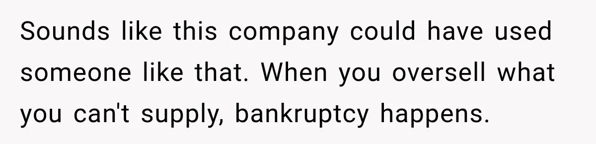 Sounds like this company could have used someone like that. When you oversell what you can't supply, bankruptcy happens.