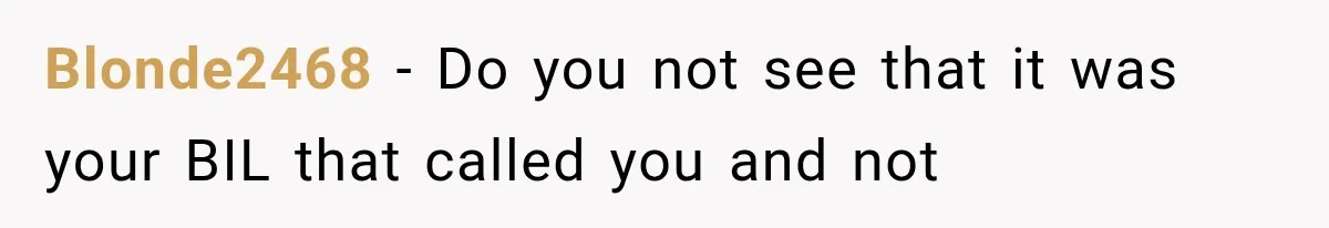 Blonde2468 − Do you not see that it was your BIL that called you and not