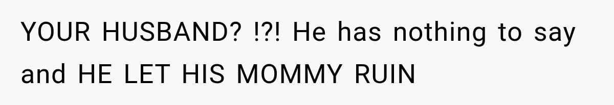 YOUR HUSBAND? !?! He has nothing to say and HE LET HIS MOMMY RUIN
