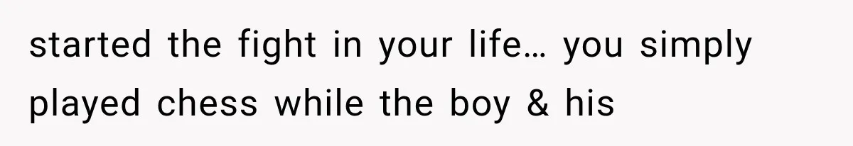 started the fight in your life… you simply played chess while the boy & his