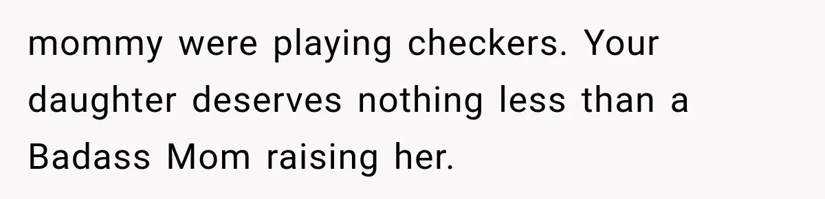 mommy were playing checkers. Your daughter deserves nothing less than a Badass Mom raising her.