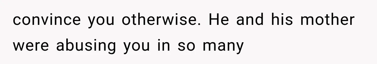 convince you otherwise. He and his mother were abusing you in so many