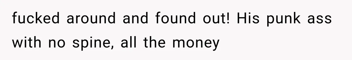fucked around and found out! His punk ass with no spine, all the money