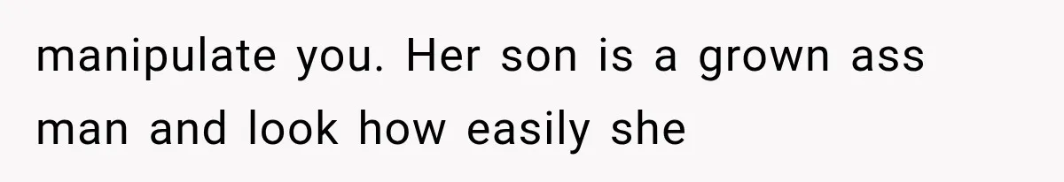 manipulate you. Her son is a grown ass man and look how easily she