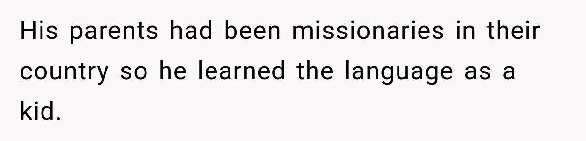 His parents had been missionaries in their country so he learned the language as a kid.