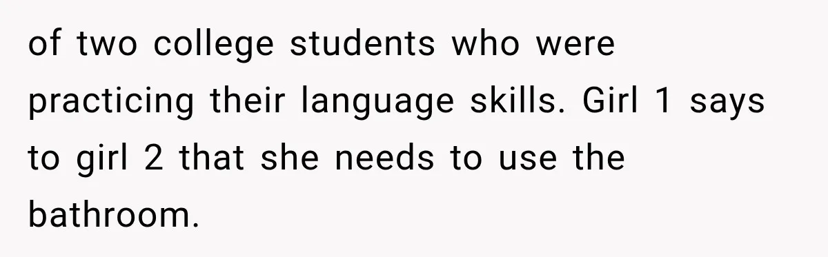 of two college students who were practicing their language skills. Girl 1 says to girl 2 that she needs to use the bathroom.