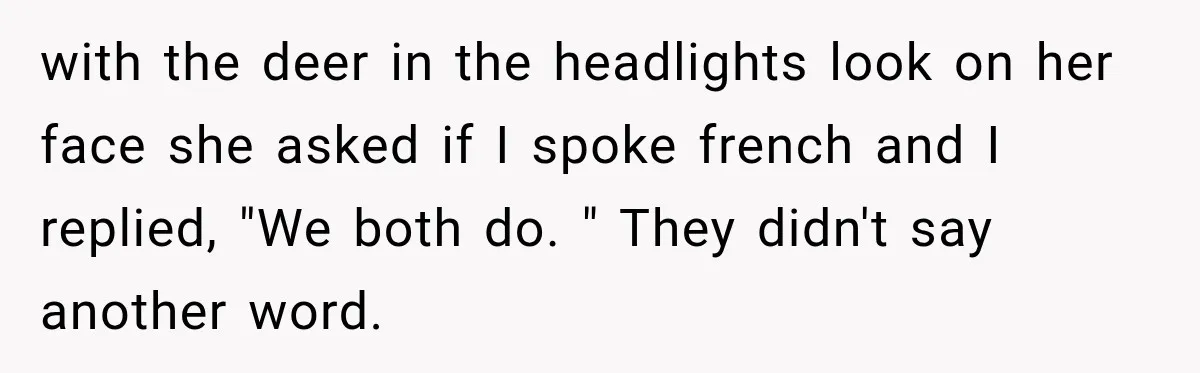 with the deer in the headlights look on her face she asked if I spoke french and I replied, "We both do. " They didn't say another word.