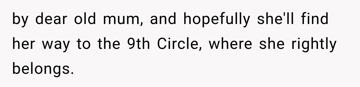 by dear old mum, and hopefully she'll find her way to the 9th Circle, where she rightly belongs.