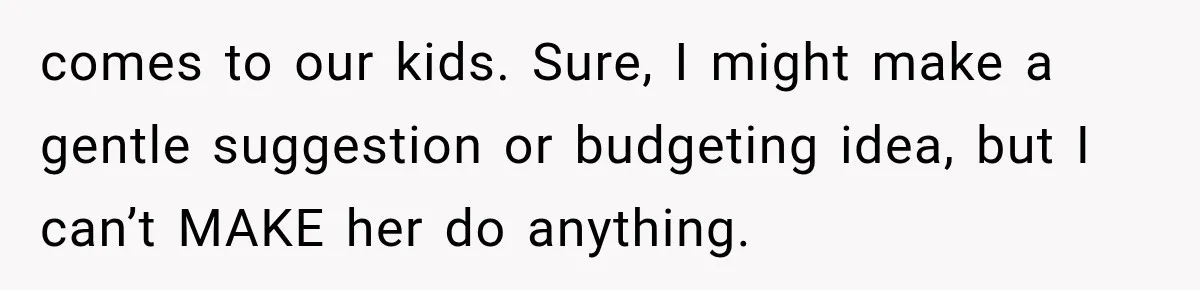 comes to our kids. Sure, I might make a gentle suggestion or budgeting idea, but I can’t MAKE her do anything.