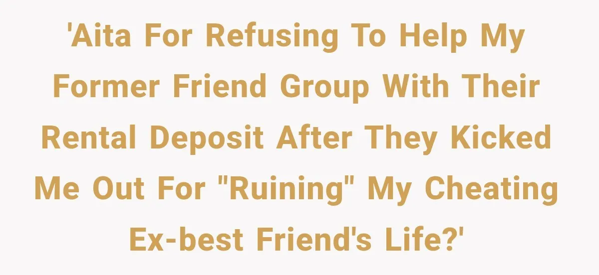'AITA for refusing to help my former friend group with their rental deposit after they kicked me out for "ruining" my cheating ex-best friend's life?'