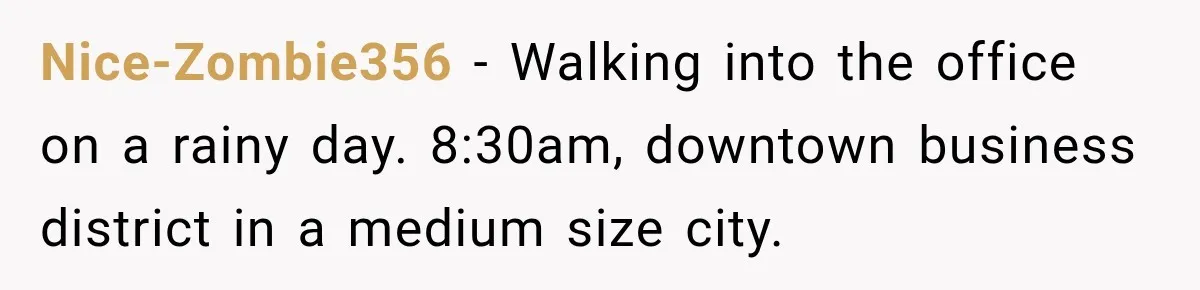 Nice-Zombie356 − Walking into the office on a rainy day. 8:30am, downtown business district in a medium size city.