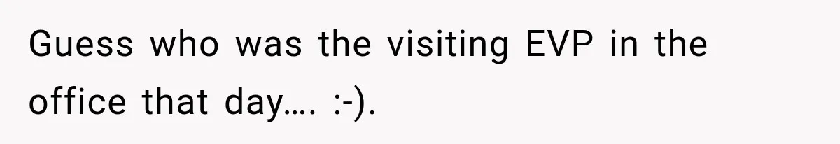 Guess who was the visiting EVP in the office that day…. :-).