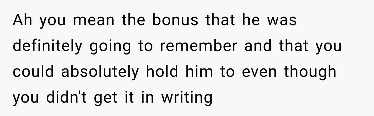 Ah you mean the bonus that he was definitely going to remember and that you could absolutely hold him to even though you didn't get it in writing
