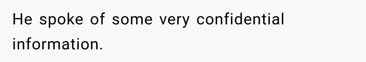 He spoke of some very confidential information.