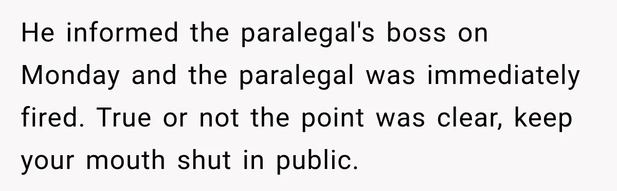 He informed the paralegal's boss on Monday and the paralegal was immediately fired. True or not the point was clear, keep your mouth shut in public.
