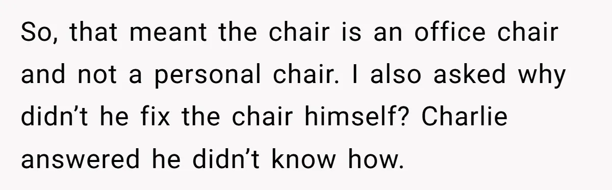 So, that meant the chair is an office chair and not a personal chair. I also asked why didn’t he fix the chair himself? Charlie answered he didn’t know how.
