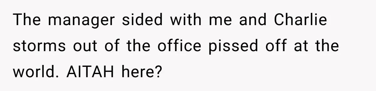The manager sided with me and Charlie storms out of the office pissed off at the world. AITAH here?