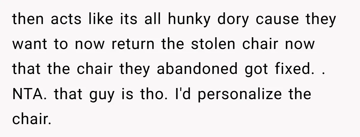 then acts like its all hunky dory cause they want to now return the stolen chair now that the chair they abandoned got fixed. . NTA. that guy is tho....