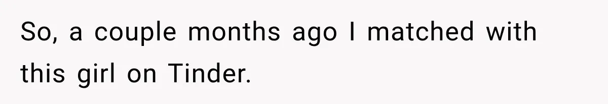 Man Goes on Tinder Date, Then Realizes She Thinks He’s a Completely Different Match So, a couple months ago I matched with this girl on Tinder.