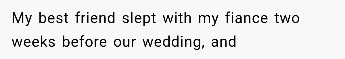 My best friend slept with my fiance two weeks before our wedding, and