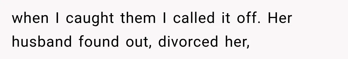 when I caught them I called it off. Her husband found out, divorced her,