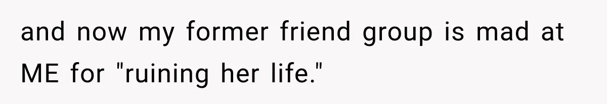 and now my former friend group is mad at ME for "ruining her life."
