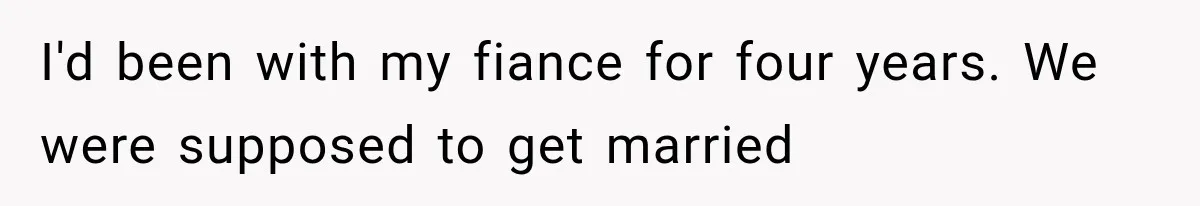 I'd been with my fiance for four years. We were supposed to get married