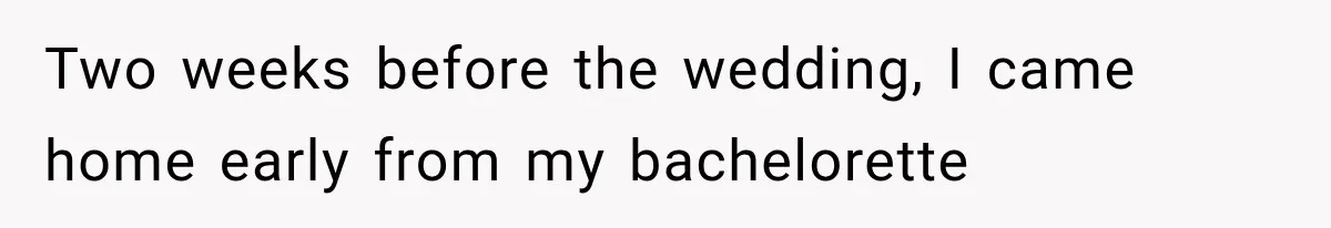 Two weeks before the wedding, I came home early from my bachelorette