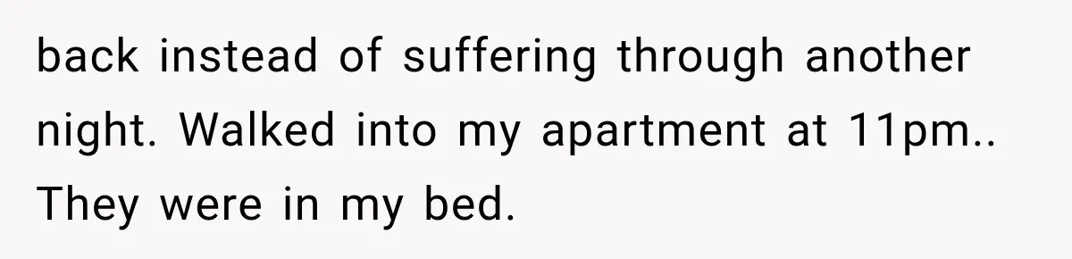 back instead of suffering through another night. Walked into my apartment at 11pm.. They were in my bed.