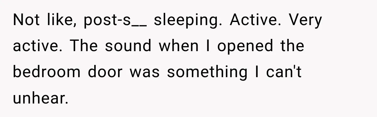 Not like, post-s__ sleeping. Active. Very active. The sound when I opened the bedroom door was something I can't unhear.