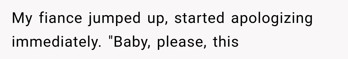 My fiance jumped up, started apologizing immediately. "Baby, please, this