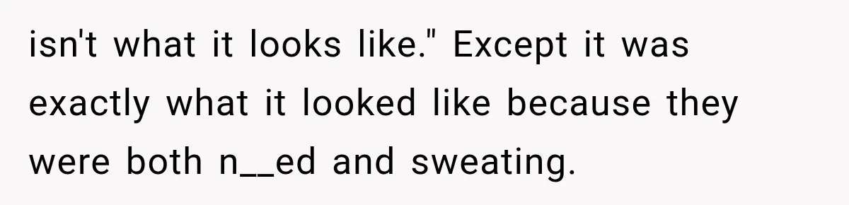 isn't what it looks like." Except it was exactly what it looked like because they were both n__ed and sweating.