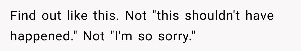 Find out like this. Not "this shouldn't have happened." Not "I'm so sorry."