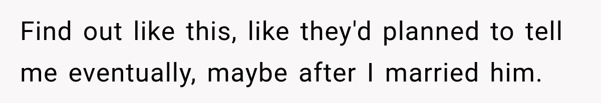 Find out like this, like they'd planned to tell me eventually, maybe after I married him.
