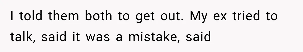 I told them both to get out. My ex tried to talk, said it was a mistake, said