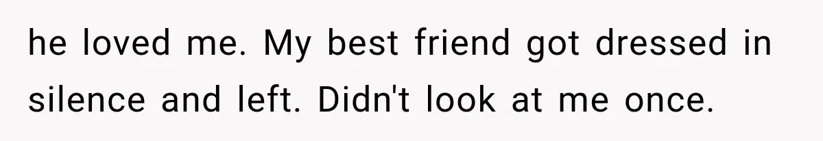 he loved me. My best friend got dressed in silence and left. Didn't look at me once.