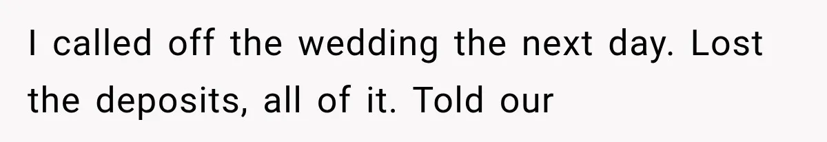 I called off the wedding the next day. Lost the deposits, all of it. Told our