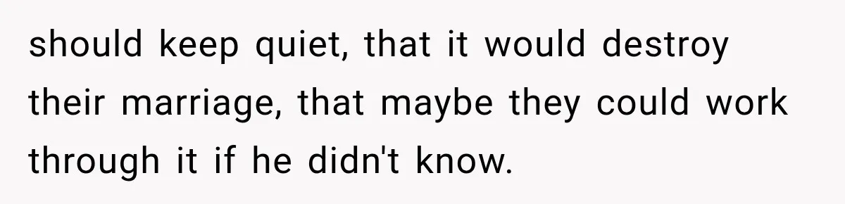 should keep quiet, that it would destroy their marriage, that maybe they could work through it if he didn't know.