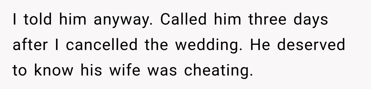 I told him anyway. Called him three days after I cancelled the wedding. He deserved to know his wife was cheating.